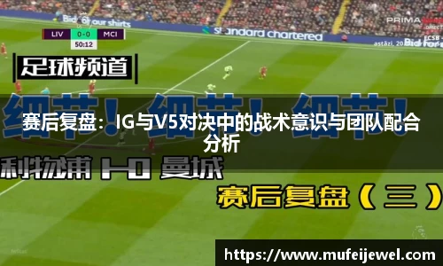 赛后复盘：IG与V5对决中的战术意识与团队配合分析